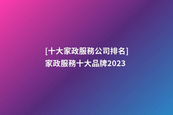 [十大家政服務公司排名]家政服務十大品牌2023-第1張-公司起名-玄機派